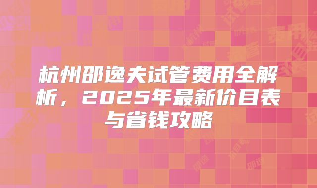 杭州邵逸夫试管费用全解析，2025年最新价目表与省钱攻略