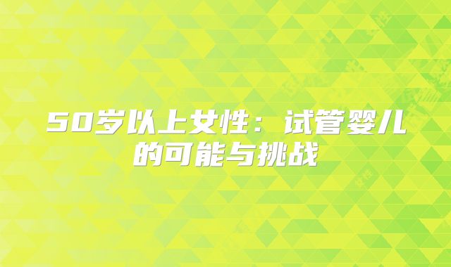 50岁以上女性：试管婴儿的可能与挑战