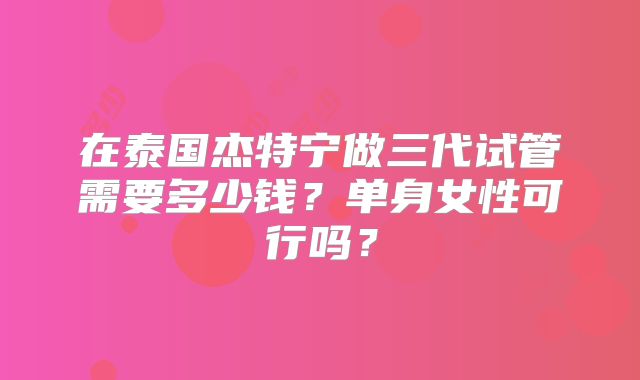 在泰国杰特宁做三代试管需要多少钱？单身女性可行吗？