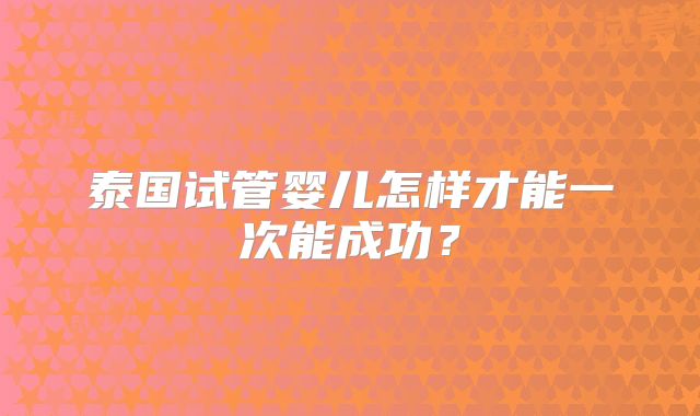 泰国试管婴儿怎样才能一次能成功？