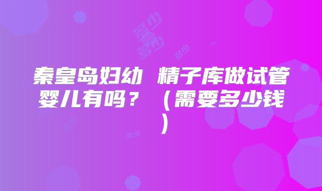 秦皇岛妇幼 精子库做试管婴儿有吗?(需要多少钱)
