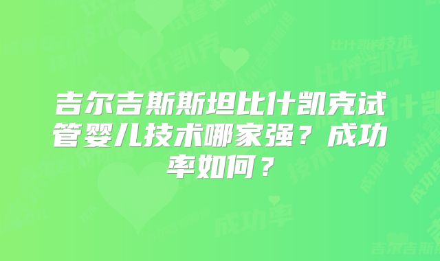 吉尔吉斯斯坦比什凯克试管婴儿技术哪家强？成功率如何？