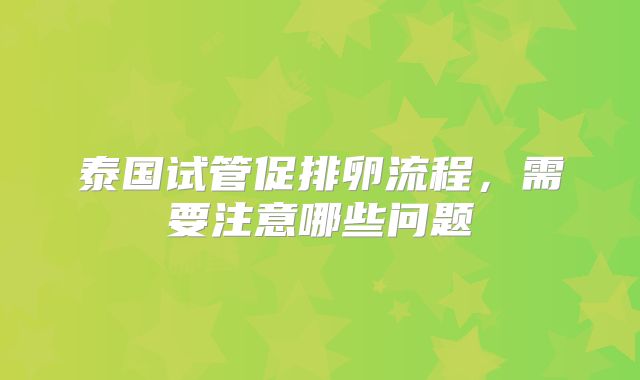 泰国试管促排卵流程，需要注意哪些问题