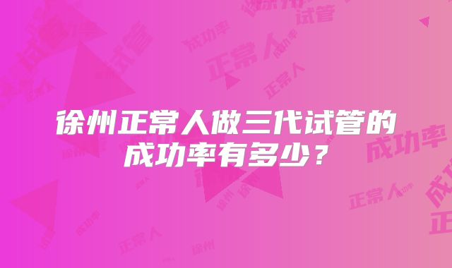 徐州正常人做三代试管的成功率有多少？