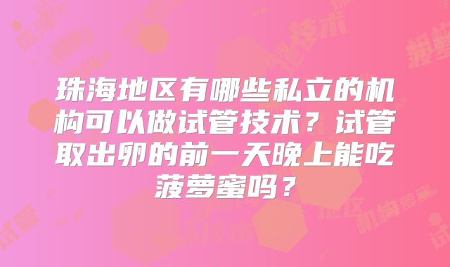 珠海地区有哪些私立的机构可以做试管技术？试管取出卵的前一天晚上能吃菠萝蜜吗？