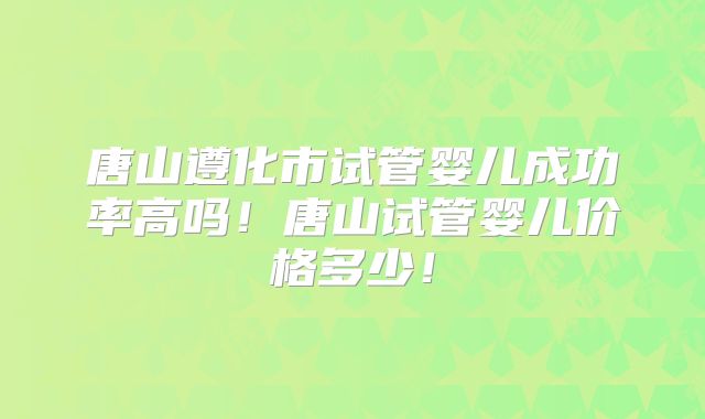 唐山遵化市试管婴儿成功率高吗！唐山试管婴儿价格多少！