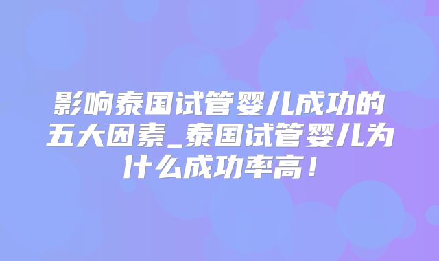 影响泰国试管婴儿成功的五大因素_泰国试管婴儿为什么成功率高！