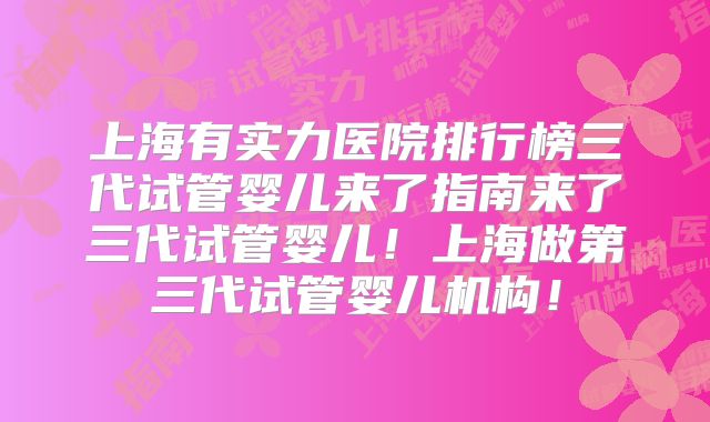 上海有实力医院排行榜三代试管婴儿来了指南来了三代试管婴儿!上海做第三代试管婴儿机构!