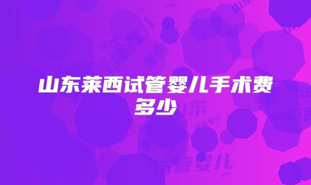 山东莱西试管婴儿手术费多少