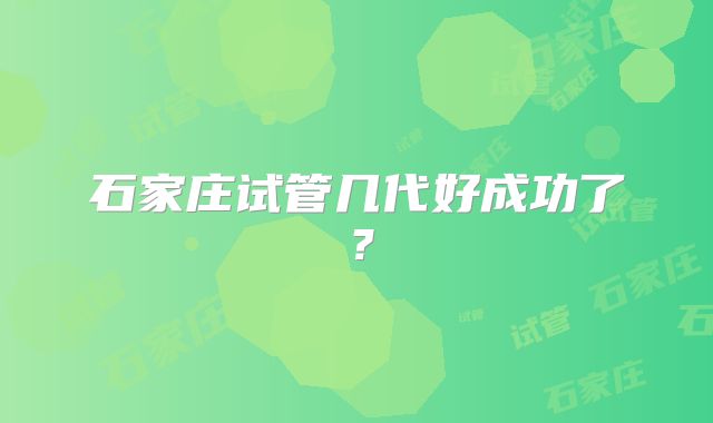 石家庄试管几代好成功了?