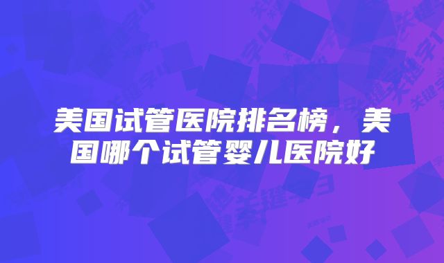 美国试管医院排名榜,美国哪个试管婴儿医院好