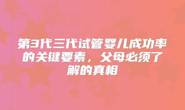 第3代三代试管婴儿成功率的关键要素，父母必须了解的真相