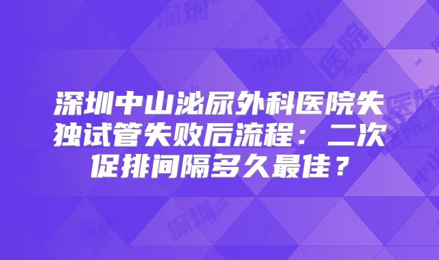 深圳中山泌尿外科医院失独试管失败后流程：二次促排间隔多久最佳？