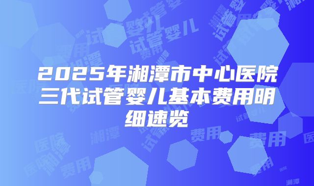2025年湘潭市中心医院三代试管婴儿基本费用明细速览