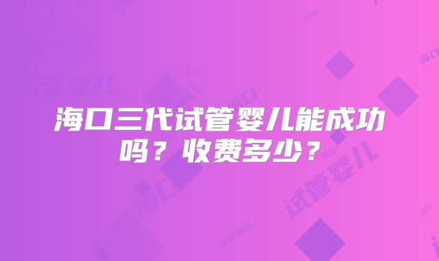 海口三代试管婴儿能成功吗？收费多少？