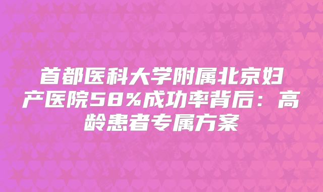 首都医科大学附属北京妇产医院58%成功率背后：高龄患者专属方案