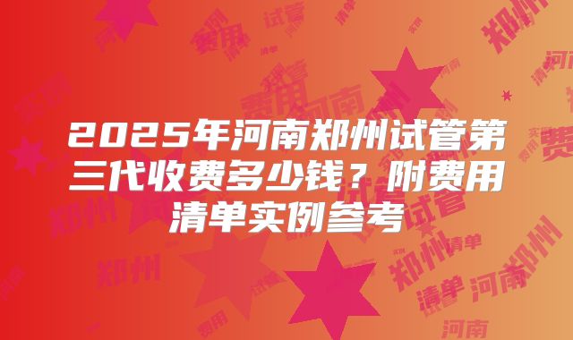2025年河南郑州试管第三代收费多少钱？附费用清单实例参考