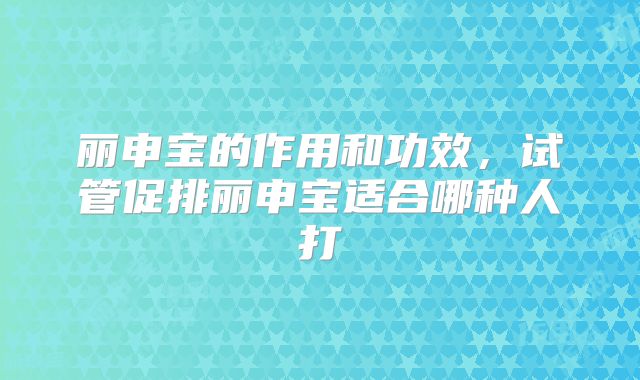 丽申宝的作用和功效，试管促排丽申宝适合哪种人打