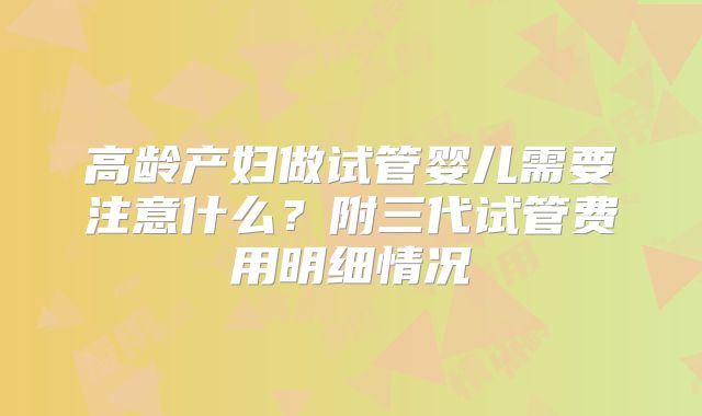 高龄产妇做试管婴儿需要注意什么?附三代试管费用明细情况
