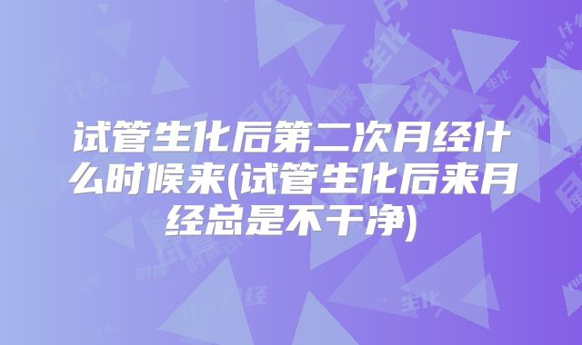 试管生化后第二次月经什么时候来(试管生化后来月经总是不干净)