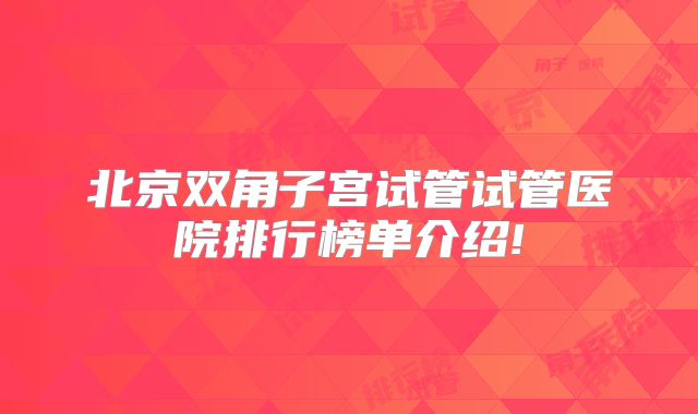 北京双角子宫试管试管医院排行榜单介绍!