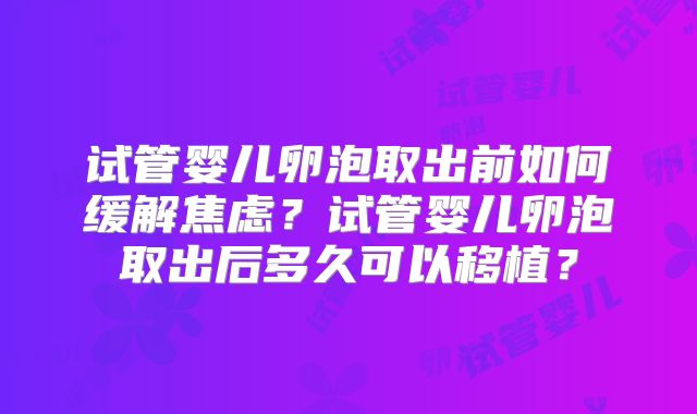 试管婴儿卵泡取出前如何缓解焦虑？试管婴儿卵泡取出后多久可以移植？