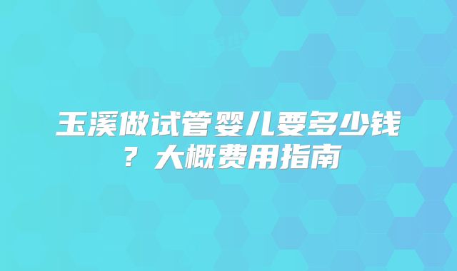 玉溪做试管婴儿要多少钱？大概费用指南
