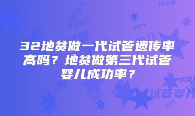 32地贫做一代试管遗传率高吗？地贫做第三代试管婴儿成功率？