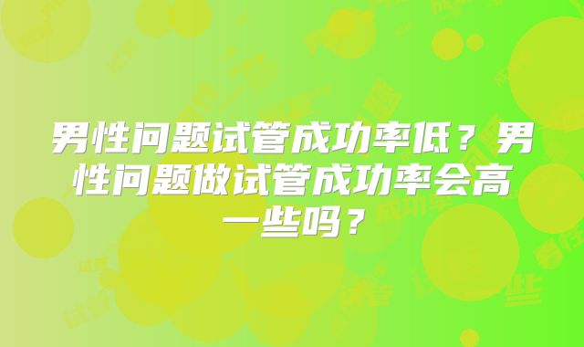 男性问题试管成功率低？男性问题做试管成功率会高一些吗？