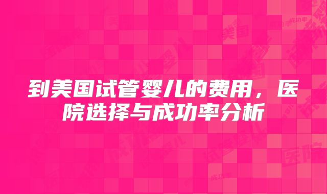 到美国试管婴儿的费用，医院选择与成功率分析