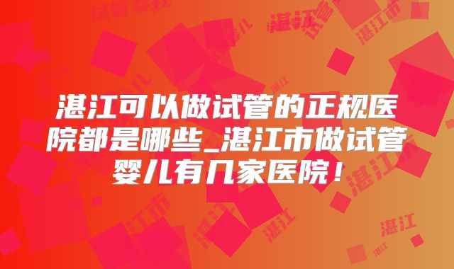 湛江可以做试管的正规医院都是哪些_湛江市做试管婴儿有几家医院！