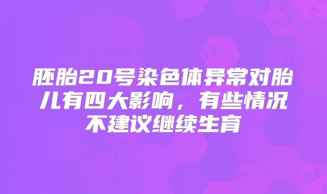 胚胎20号染色体异常对胎儿有四大影响,有些情况不建议继续生育
