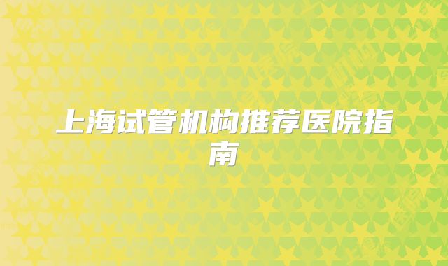 上海试管机构推荐医院指南