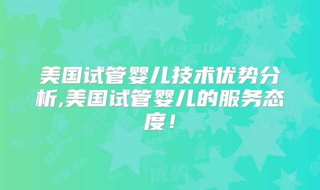 美国试管婴儿技术优势分析,美国试管婴儿的服务态度！