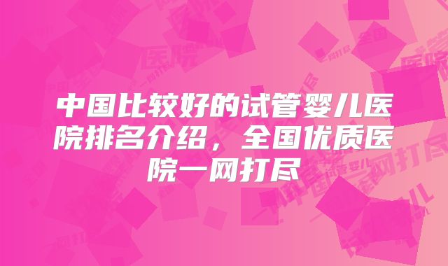 中国比较好的试管婴儿医院排名介绍，全国优质医院一网打尽