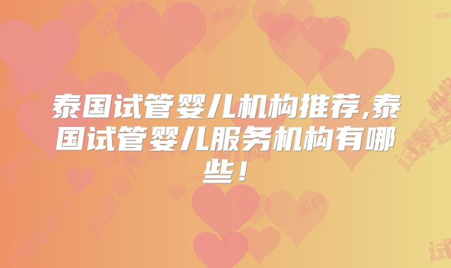 泰国试管婴儿机构推荐,泰国试管婴儿服务机构有哪些！