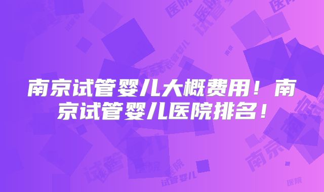 南京试管婴儿大概费用!南京试管婴儿医院排名!