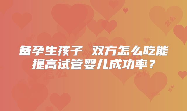 备孕生孩子 双方怎么吃能提高试管婴儿成功率？