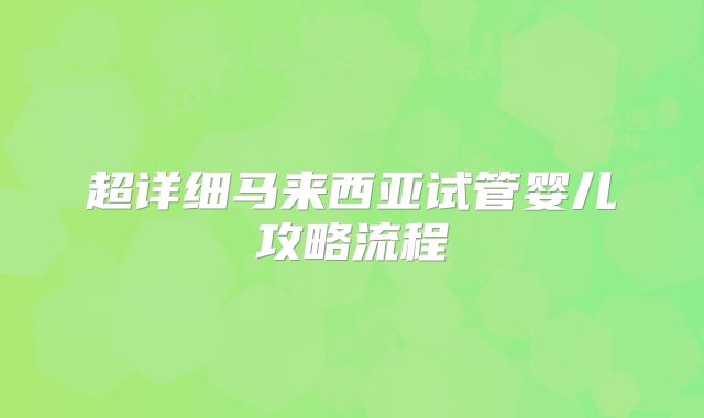 超详细马来西亚试管婴儿攻略流程