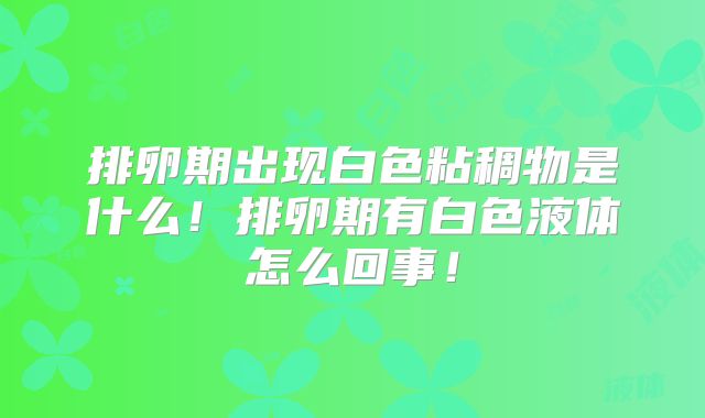 排卵期出现白色粘稠物是什么!排卵期有白色液体怎么回事!