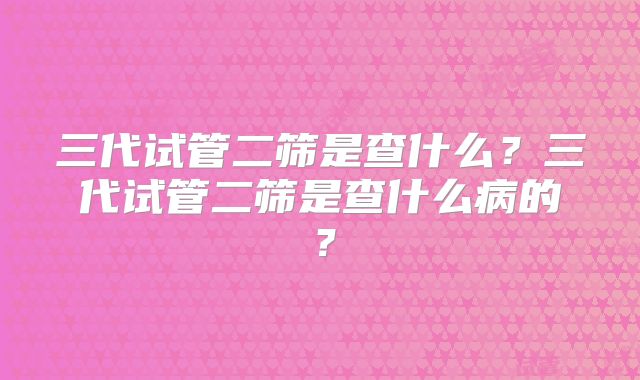 三代试管二筛是查什么？三代试管二筛是查什么病的？