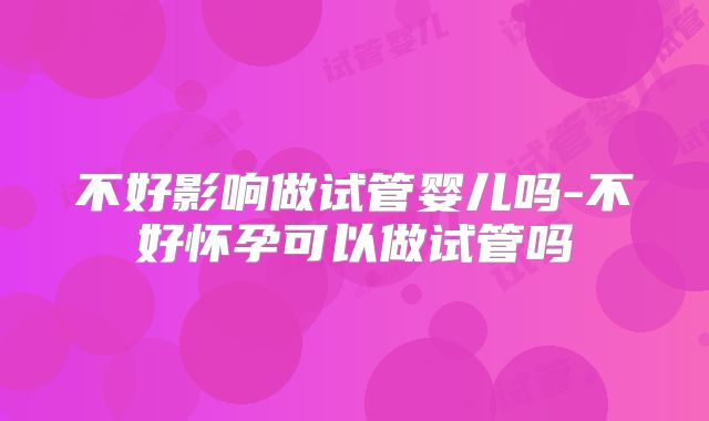 不好影响做试管婴儿吗-不好怀孕可以做试管吗