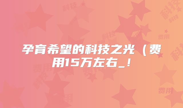 孕育希望的科技之光（费用15万左右_！