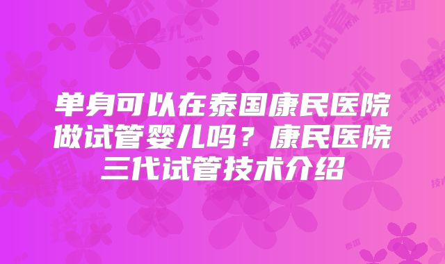 单身可以在泰国康民医院做试管婴儿吗？康民医院三代试管技术介绍