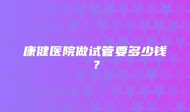 康健医院做试管要多少钱？