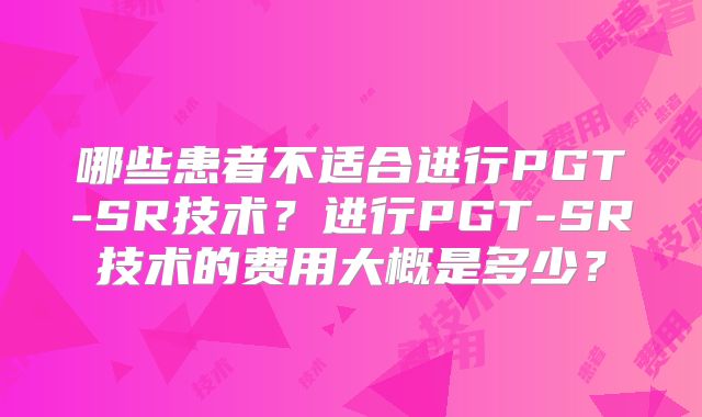 哪些患者不适合进行PGT-SR技术？进行PGT-SR技术的费用大概是多少？