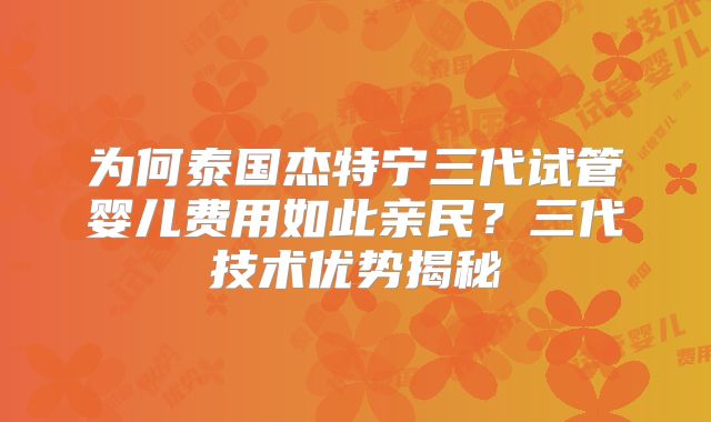 为何泰国杰特宁三代试管婴儿费用如此亲民？三代技术优势揭秘