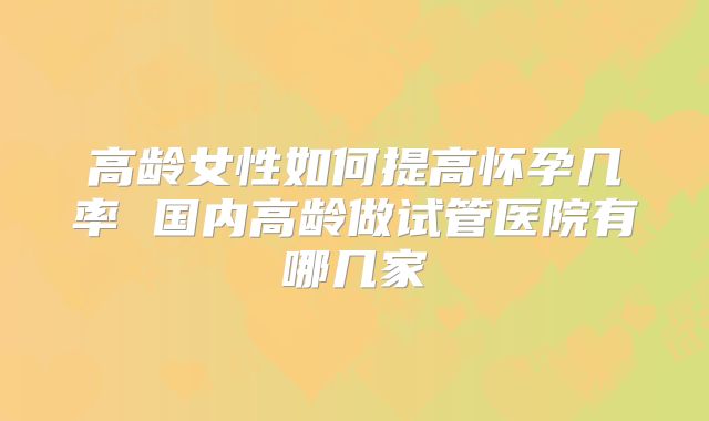 高龄女性如何提高怀孕几率 国内高龄做试管医院有哪几家