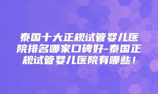 泰国十大正规试管婴儿医院排名哪家口碑好-泰国正规试管婴儿医院有哪些！