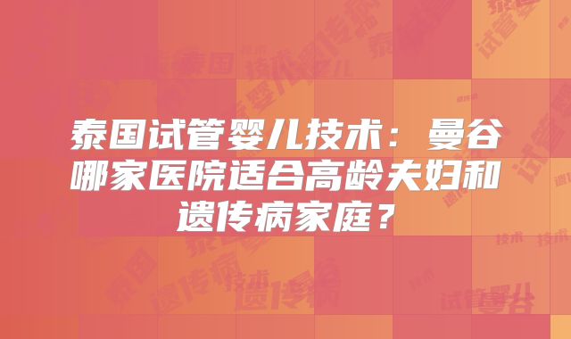 泰国试管婴儿技术:曼谷哪家医院适合高龄夫妇和遗传病家庭?